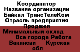 Координатор › Название организации ­ Байкал-ТрансТелеКом › Отрасль предприятия ­ Продажи › Минимальный оклад ­ 30 000 - Все города Работа » Вакансии   . Курская обл.